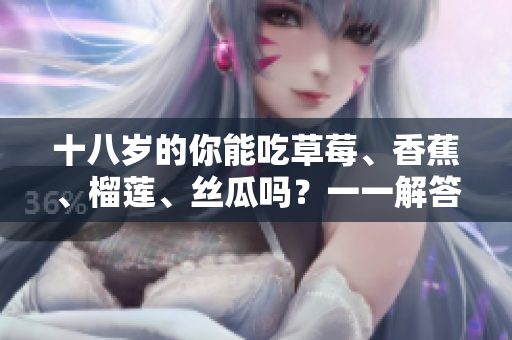十八歲的你能吃草莓、香蕉、榴蓮、絲瓜嗎？一一解答適合年輕人的水果選擇。