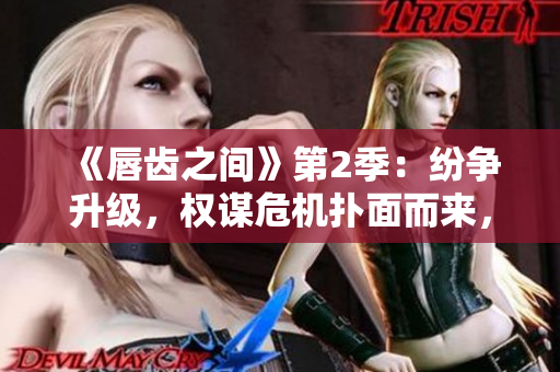 《唇齒之間》第2季：紛爭升級，權(quán)謀危機(jī)撲面而來，三國風(fēng)云再起