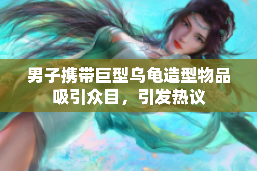男子攜帶巨型烏龜造型物品吸引眾目，引發(fā)熱議