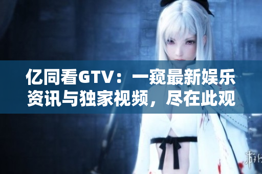 億同看GTV：一窺最新娛樂(lè)資訊與獨(dú)家視頻，盡在此觀！