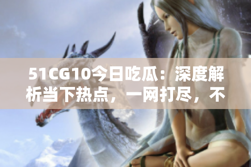 51CG10今日吃瓜：深度解析當(dāng)下熱點，一網(wǎng)打盡，不容錯過
