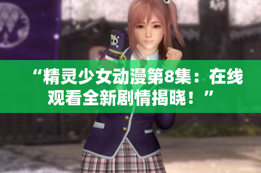 “精靈少女動(dòng)漫第8集：在線觀看全新劇情揭曉！”