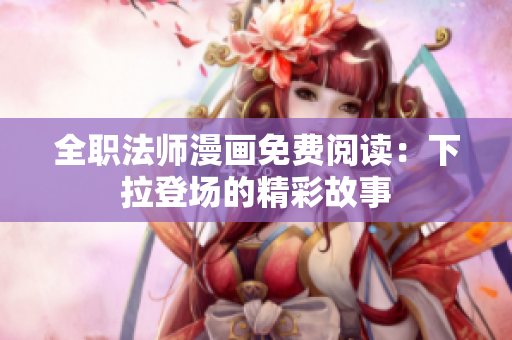 全職法師漫畫免費閱讀：下拉登場的精彩故事