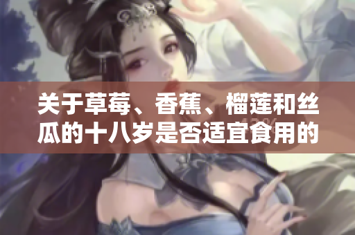 關(guān)于草莓、香蕉、榴蓮和絲瓜的十八歲是否適宜食用的探討