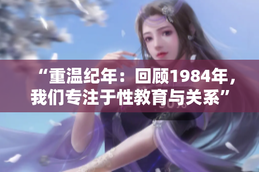 “重溫紀年：回顧1984年，我們專注于性教育與關系”