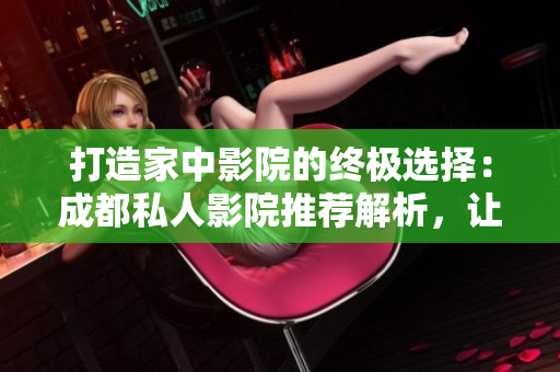 打造家中影院的終極選擇：成都私人影院推薦解析，讓您盡情享受視聽盛宴
