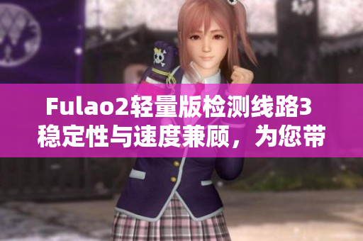 Fulao2輕量版檢測(cè)線路3 穩(wěn)定性與速度兼顧，為您帶來(lái)更順暢的體驗(yàn)
