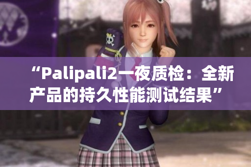 “Palipali2一夜質檢：全新產(chǎn)品的持久性能測試結果”