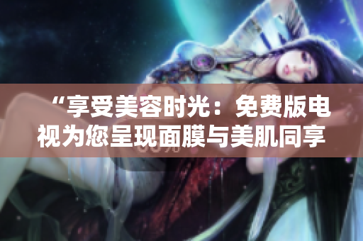 “享受美容時光：免費版電視為您呈現(xiàn)面膜與美肌同享的絕妙體驗！”
