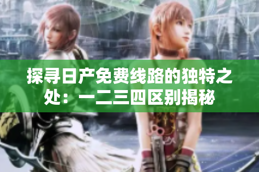探尋日產(chǎn)免費(fèi)線路的獨(dú)特之處：一二三四區(qū)別揭秘