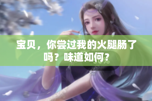 寶貝，你嘗過(guò)我的火腿腸了嗎？味道如何？
