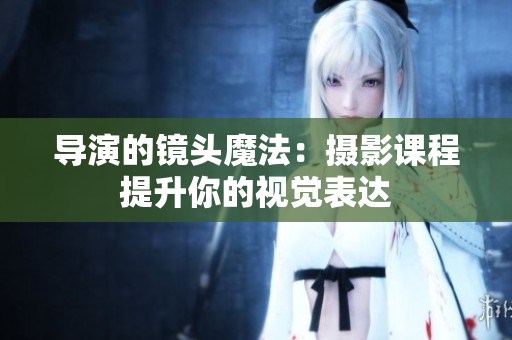 導(dǎo)演的鏡頭魔法：攝影課程提升你的視覺表達(dá)