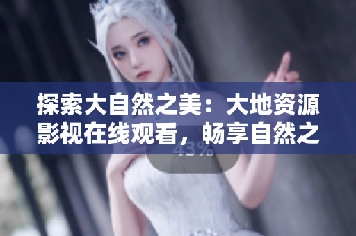 探索大自然之美：大地資源影視在線觀看，暢享自然之美