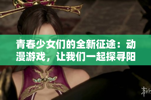 青春少女們的全新征途：動(dòng)漫游戲，讓我們一起探尋陽(yáng)光少女的世界