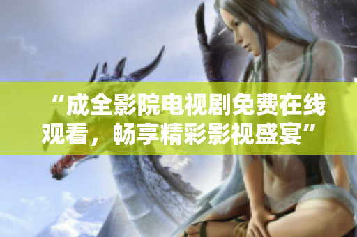 “成全影院電視劇免費在線觀看，暢享精彩影視盛宴”