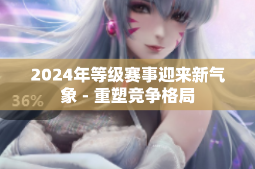 2024年等級(jí)賽事迎來(lái)新氣象 - 重塑競(jìng)爭(zhēng)格局