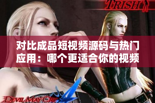對(duì)比成品短視頻源碼與熱門(mén)應(yīng)用：哪個(gè)更適合你的視頻創(chuàng)作需求？