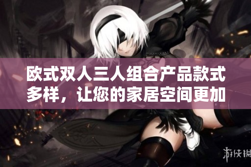 歐式雙人三人組合產(chǎn)品款式多樣，讓您的家居空間更加豐富多彩