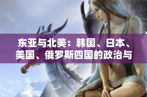 東亞與北美：韓國、日本、美國、俄羅斯四國的政治與經(jīng)濟(jì)比較
