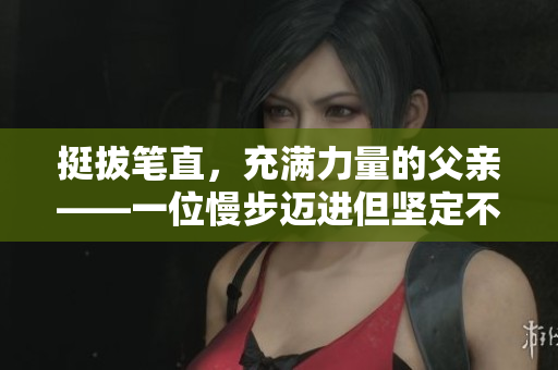 挺拔筆直，充滿力量的父親——一位慢步邁進但堅定不移的人