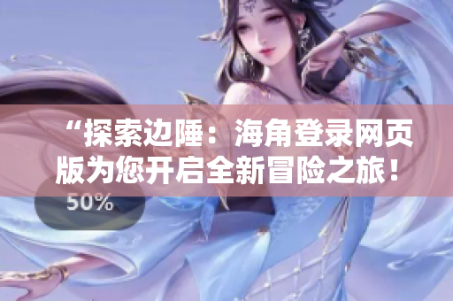 “探索邊陲：海角登錄網(wǎng)頁版為您開啟全新冒險之旅！”