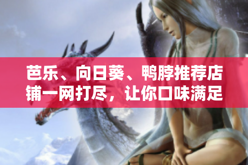 芭樂、向日葵、鴨脖推薦店鋪一網(wǎng)打盡，讓你口味滿足，絕對物超所值