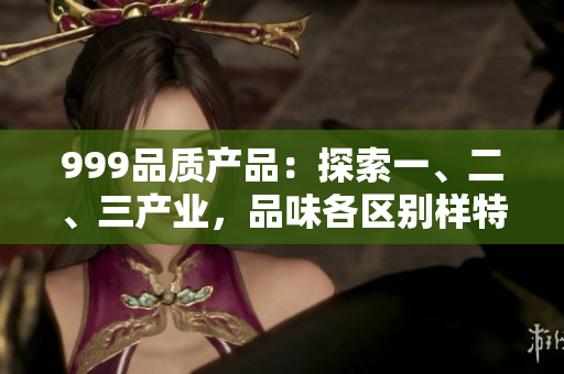 999品質(zhì)產(chǎn)品：探索一、二、三產(chǎn)業(yè)，品味各區(qū)別樣特色