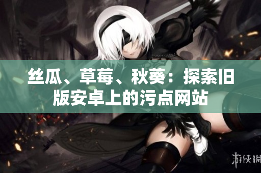 絲瓜、草莓、秋葵：探索舊版安卓上的污點(diǎn)網(wǎng)站
