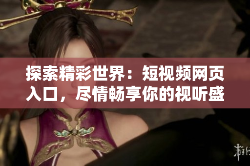 探索精彩世界：短視頻網(wǎng)頁(yè)入口，盡情暢享你的視聽(tīng)盛宴！