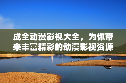 成全動漫影視大全，為你帶來豐富精彩的動漫影視資源