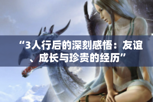 “3人行后的深刻感悟：友誼、成長(zhǎng)與珍貴的經(jīng)歷”