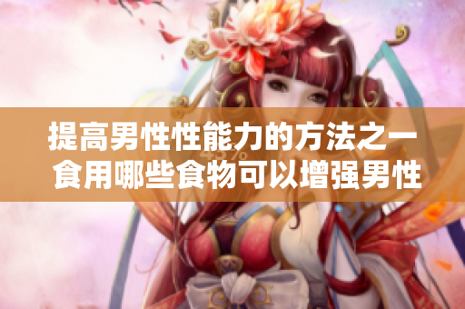提高男性性能力的方法之一 食用哪些食物可以增強(qiáng)男性生殖器的尺寸？