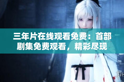 三年片在線觀看免費(fèi)：首部劇集免費(fèi)觀看，精彩盡現(xiàn)
