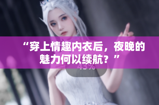 “穿上情趣內(nèi)衣后，夜晚的魅力何以續(xù)航？”