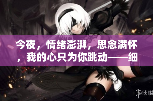 今夜，情緒澎湃，思念滿懷，我的心只為你跳動(dòng)——細(xì)數(shù)那個(gè)令人陶醉的時(shí)刻。