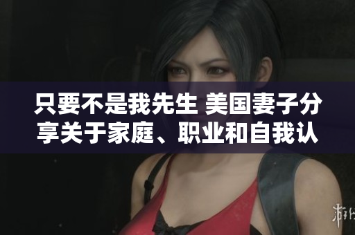 只要不是我先生 美國(guó)妻子分享關(guān)于家庭、職業(yè)和自我認(rèn)同的見(jiàn)解