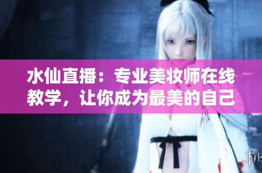 水仙直播：專業(yè)美妝師在線教學，讓你成為最美的自己