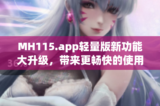 MH115.app輕量版新功能大升級(jí)，帶來(lái)更暢快的使用體驗(yàn)