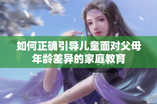 如何正確引導兒童面對父母年齡差異的家庭教育