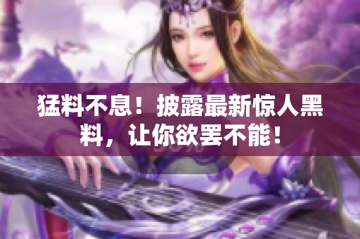 猛料不息！披露最新驚人黑料，讓你欲罷不能！