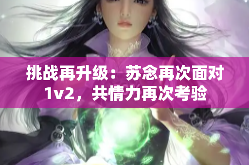 挑戰(zhàn)再升級：蘇念再次面對1v2，共情力再次考驗