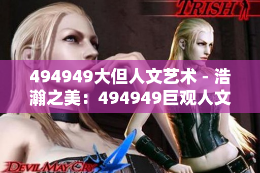 494949大但人文藝術(shù) - 浩瀚之美：494949巨觀人文藝術(shù)