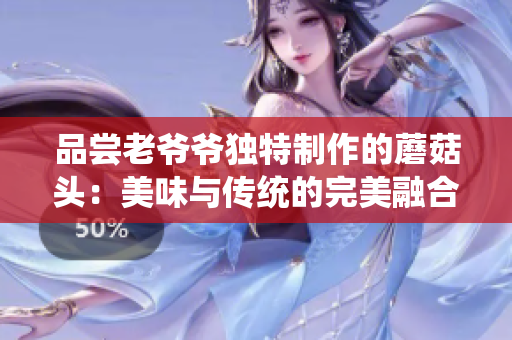 品嘗老爺爺獨特制作的蘑菇頭：美味與傳統(tǒng)的完美融合