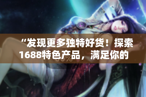 “發(fā)現(xiàn)更多獨(dú)特好貨！探索1688特色產(chǎn)品，滿足你的獨(dú)特品味！”
