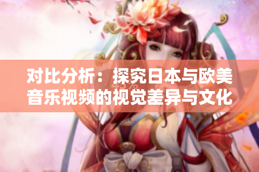 對比分析：探究日本與歐美音樂視頻的視覺差異與文化元素
