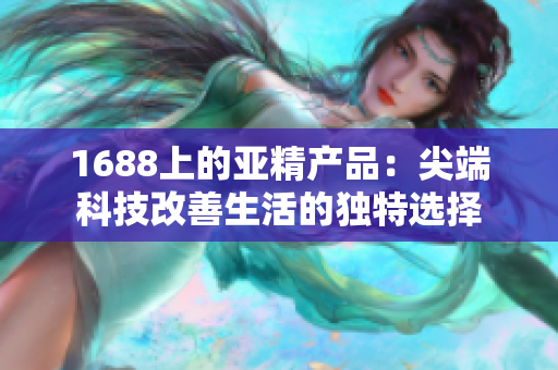 1688上的亞精產(chǎn)品：尖端科技改善生活的獨(dú)特選擇