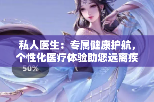 私人醫(yī)生：專(zhuān)屬健康護(hù)航，個(gè)性化醫(yī)療體驗(yàn)助您遠(yuǎn)離疾病風(fēng)險(xiǎn)