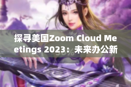探尋美國(guó)Zoom Cloud Meetings 2023：未來(lái)辦公新趨勢(shì)