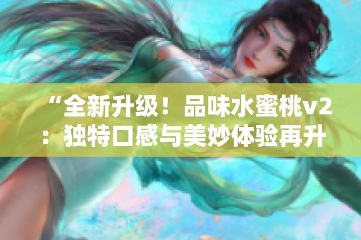 “全新升級！品味水蜜桃v2：獨特口感與美妙體驗再升級！”