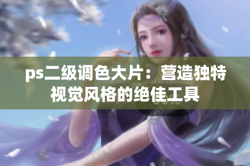 ps二級調色大片：營造獨特視覺風格的絕佳工具